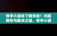 快手小游戏下载失败？问题解析与解决之道，快手小游戏安装不了 