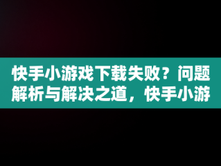 快手小游戏下载失败？问题解析与解决之道，快手小游戏安装不了 
