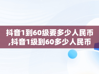 抖音1到60级要多少人民币,抖音1级到60多少人民币