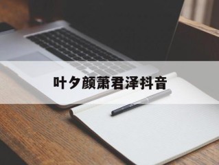 叶夕颜萧君泽抖音,主角叫萧君泽的小说