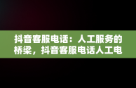 抖音客服电话：人工服务的桥梁，抖音客服电话人工电话24小时 