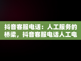 抖音客服电话：人工服务的桥梁，抖音客服电话人工电话24小时 