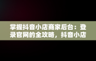 掌握抖音小店商家后台：登录官网的全攻略，抖音小店商家登录网址 