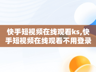 快手短视频在线观看ks,快手短视频在线观看不用登录
