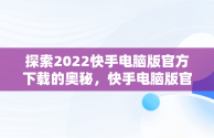 探索2022快手电脑版官方下载的奥秘，快手电脑版官方网站 