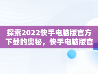 探索2022快手电脑版官方下载的奥秘，快手电脑版官方网站 