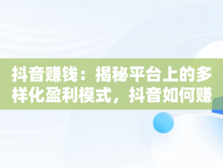 抖音赚钱：揭秘平台上的多样化盈利模式，抖音如何赚钱呢 