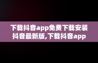 下载抖音app免费下载安装抖音最新版,下载抖音app免费下载