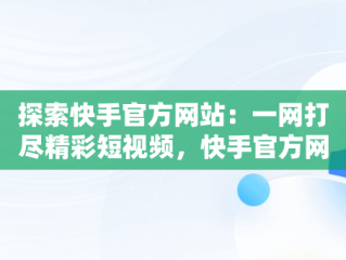 探索快手官方网站：一网打尽精彩短视频，快手官方网站网站地址在哪里找 