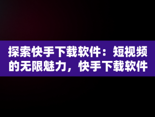探索快手下载软件：短视频的无限魅力，快手下载软件怎么删除 