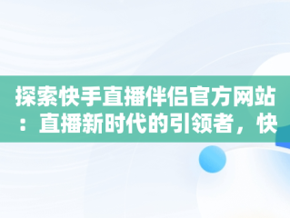 探索快手直播伴侣官方网站：直播新时代的引领者，快手直播伴侣官方网站下载安装 