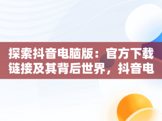 探索抖音电脑版：官方下载链接及其背后世界，抖音电脑版官方下载链接在哪 