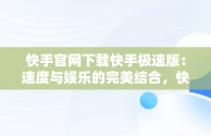 快手官网下载快手极速版：速度与娱乐的完美结合，快手极速版2020最新版官方下载快手 