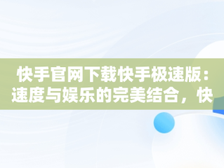 快手官网下载快手极速版：速度与娱乐的完美结合，快手极速版2020最新版官方下载快手 