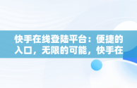 快手在线登陆平台：便捷的入口，无限的可能，快手在线登陆平台登录入口在哪 