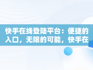 快手在线登陆平台：便捷的入口，无限的可能，快手在线登陆平台登录入口在哪 