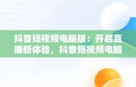 抖音短视频电脑版：开启直播新体验，抖音短视频电脑版在线观看直播怎么看 