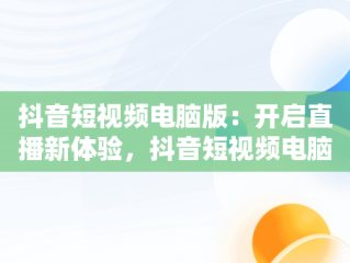 抖音短视频电脑版：开启直播新体验，抖音短视频电脑版在线观看直播怎么看 