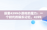 探索4399小游戏的魔力：一个时代的娱乐记忆，43994399小游戏在线玩 