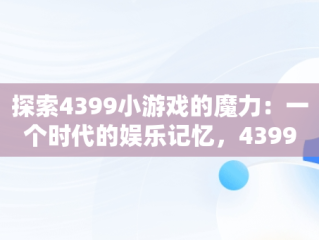 探索4399小游戏的魔力：一个时代的娱乐记忆，43994399小游戏在线玩 