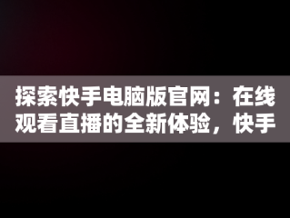 探索快手电脑版官网：在线观看直播的全新体验，快手电脑版官网在线观看直播视频 