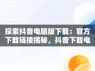 探索抖音电脑版下载：官方下载链接揭秘，抖音下载电脑版官方下载链接怎么弄 
