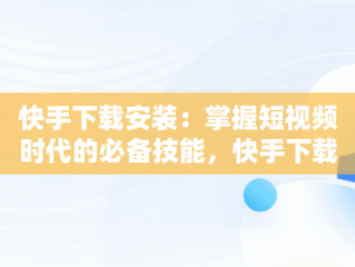 快手下载安装：掌握短视频时代的必备技能，快手下载安装免费安装 