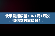 快手刷播放量：0.1元1万次，微信支付靠谱吗？， 