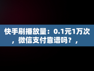 快手刷播放量：0.1元1万次，微信支付靠谱吗？， 