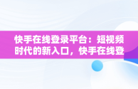 快手在线登录平台：短视频时代的新入口，快手在线登陆平台 