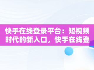 快手在线登录平台：短视频时代的新入口，快手在线登陆平台 