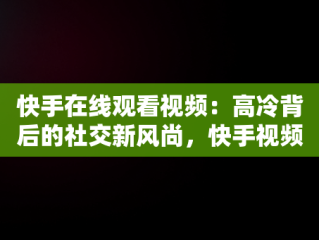 快手在线观看视频：高冷背后的社交新风尚，快手视频在线观看 最新 