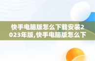 快手电脑版怎么下载安装2023年版,快手电脑版怎么下载安装