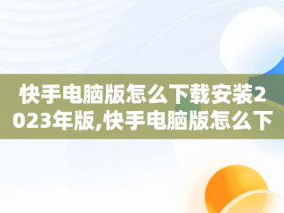 快手电脑版怎么下载安装2023年版,快手电脑版怎么下载安装