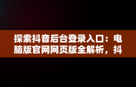 探索抖音后台登录入口：电脑版官网网页版全解析，抖音电脑官网网址 