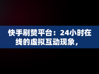 快手刷赞平台：24小时在线的虚拟互动现象， 