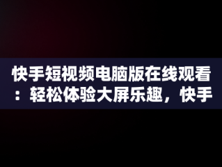 快手短视频电脑版在线观看：轻松体验大屏乐趣，快手短视频在线观看电脑版直接打开吗 
