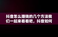 抖音怎么赚钱的几个方法我们一起来看看吧，抖音如何赚钱呢 