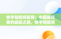 快手短视频官网：中国版抖音的崛起之路，快手短视频官网进入 