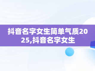 抖音名字女生简单气质2025,抖音名字女生