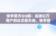 快手官方QQ群：连接亿万用户的社交新天地，快手官方QQ群咋查询 