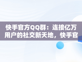 快手官方QQ群：连接亿万用户的社交新天地，快手官方QQ群咋查询 