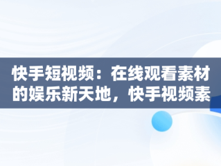 快手短视频：在线观看素材的娱乐新天地，快手视频素材在哪找 