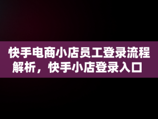 快手电商小店员工登录流程解析，快手小店登录入口 