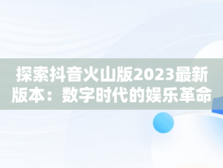 探索抖音火山版2023最新版本：数字时代的娱乐革命，下载抖音火山版2021最新 