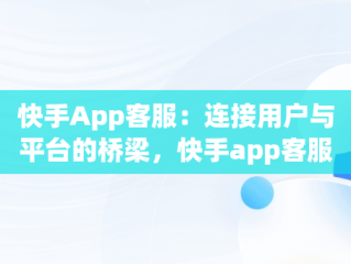 快手App客服：连接用户与平台的桥梁，快手app客服怎么找 