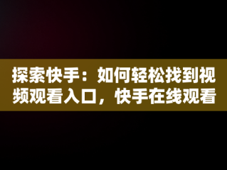 探索快手：如何轻松找到视频观看入口，快手在线观看视频 