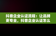 抖音企业认证流程：让品牌更专业，抖音企业认证怎么认证不够500粉丝怎么申请 