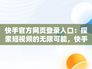 快手官方网页登录入口：探索短视频的无限可能，快手官方网页登录入口手机版 