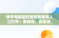 快手电脑版在线观看视频入口打开：新体验，新发现，快手电脑版在线观看视频入口打开不了 